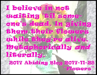 I believe in not waiting 'til someone's dead. In giving them their flowers while they're alive. Moeaphorically AND literally. #DontWait #Flowers #AbidingBlog2017Flowers